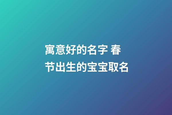 寓意好的名字 春节出生的宝宝取名